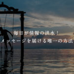 毎日が情報の洪水！メッセージを届ける唯一の方法