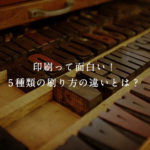 印刷って面白い！5種類の刷り方の違いとは？