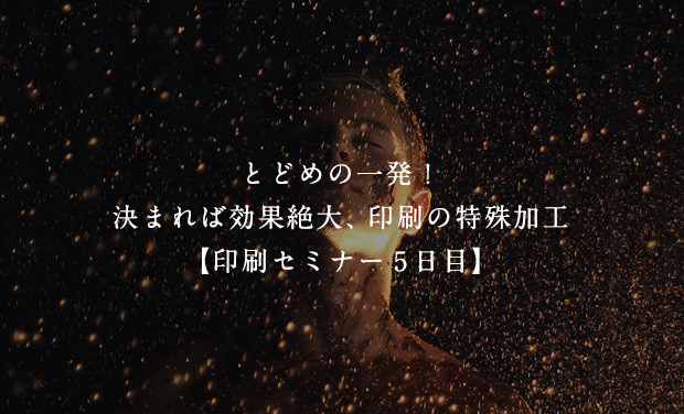 とどめの一発！決まれば効果絶大、印刷の特殊加工