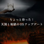 ちょっと待った！天国と地獄のOSアップデート